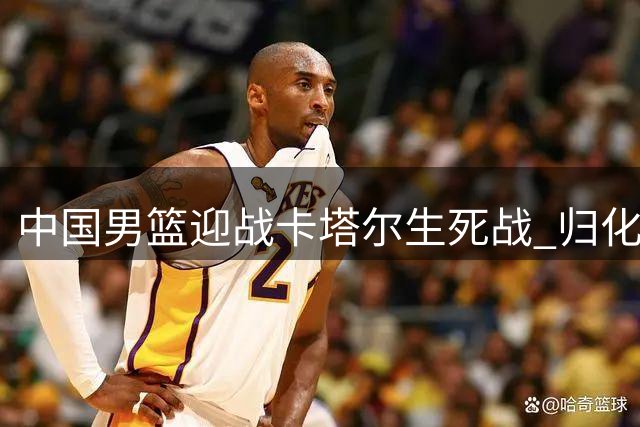 中国男篮迎战卡塔尔生死战 归化军团成最大考验