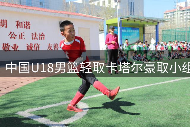 中国U18男篮轻取卡塔尔豪取小组赛两连胜