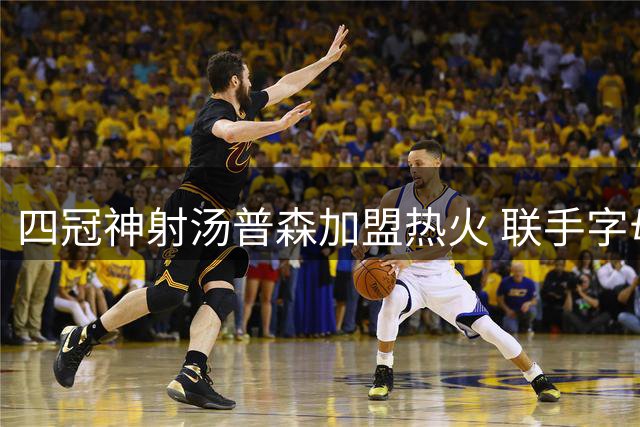 四冠神射汤普森加盟热火 联手字母哥冲击总冠军