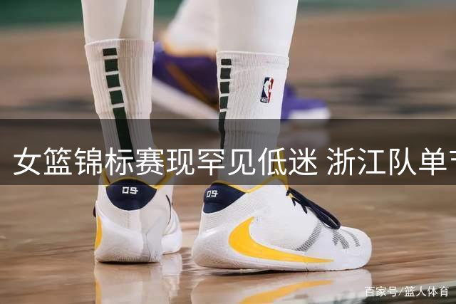 女篮锦标赛现罕见低迷 浙江队单节仅得1分