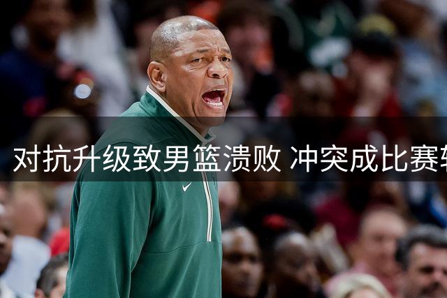 对抗升级致男篮溃败 冲突成比赛转折点