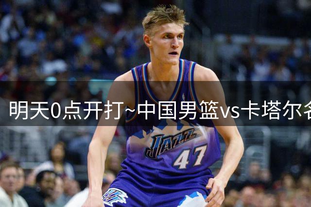 明天0点开打~中国男篮vs卡塔尔名单：赵继伟 王俊杰 杨瀚森在列