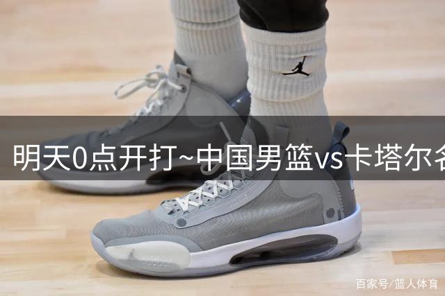 明天0点开打~中国男篮vs卡塔尔名单：赵继伟 王俊杰 杨瀚森在列