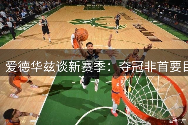 爱德华兹谈新赛季：夺冠非首要目标 阵容磨合是关键