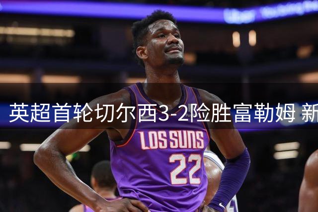 英超首轮切尔西3-2险胜富勒姆 新援旧将齐建功