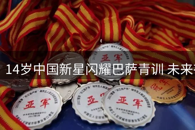 14岁中国新星闪耀巴萨青训 未来有望登顶欧洲五大联赛