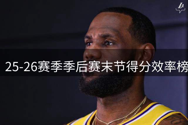 25-26赛季季后赛末节得分效率榜：狄龙领跑关键先生榜单