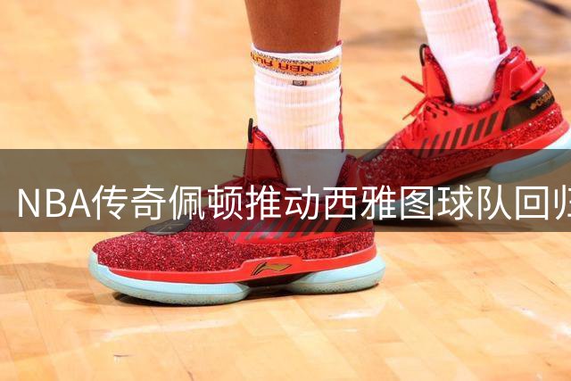 NBA传奇佩顿推动西雅图球队回归，期望引进小佩顿和杜兰特